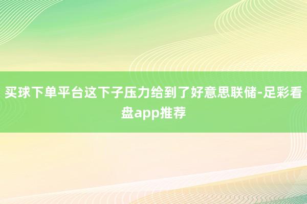 买球下单平台这下子压力给到了好意思联储-足彩看盘app推荐