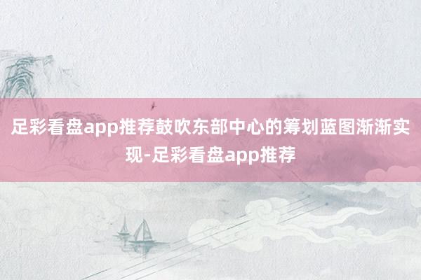 足彩看盘app推荐鼓吹东部中心的筹划蓝图渐渐实现-足彩看盘app推荐