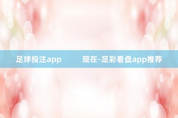 足球投注app          现在-足彩看盘app推荐