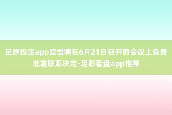 足球投注app欧盟将在6月21日召开的会议上负责批准联系决定-足彩看盘app推荐