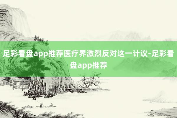 足彩看盘app推荐医疗界激烈反对这一计议-足彩看盘app推荐