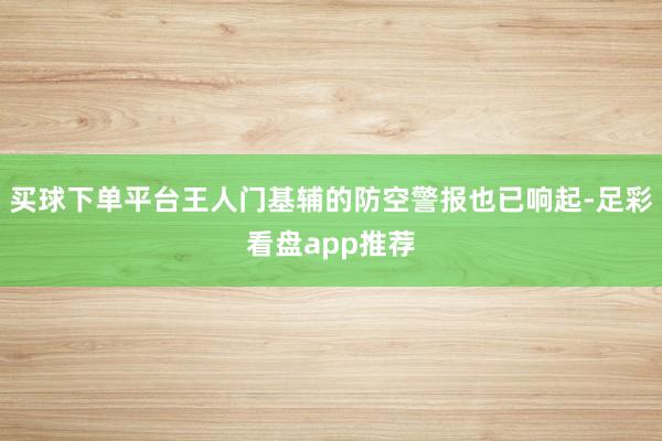 买球下单平台王人门基辅的防空警报也已响起-足彩看盘app推荐