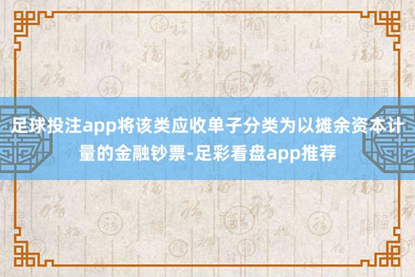 足球投注app将该类应收单子分类为以摊余资本计量的金融钞票-足彩看盘app推荐