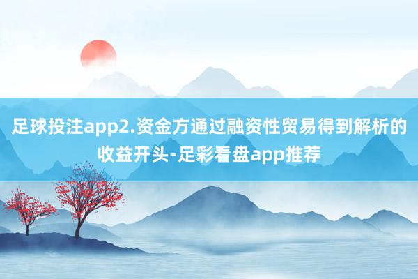 足球投注app2.资金方通过融资性贸易得到解析的收益开头-足彩看盘app推荐