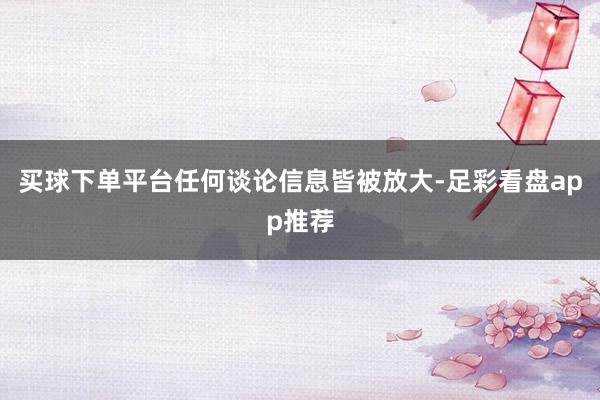 买球下单平台任何谈论信息皆被放大-足彩看盘app推荐