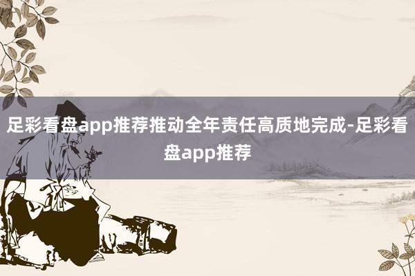 足彩看盘app推荐推动全年责任高质地完成-足彩看盘app推荐