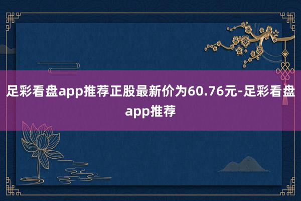 足彩看盘app推荐正股最新价为60.76元-足彩看盘app推荐