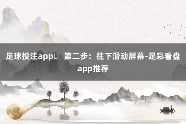 足球投注app✅ 第二步：往下滑动屏幕-足彩看盘app推荐