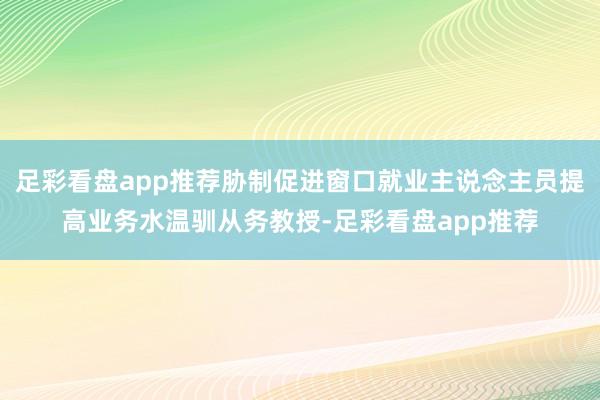 足彩看盘app推荐胁制促进窗口就业主说念主员提高业务水温驯从务教授-足彩看盘app推荐