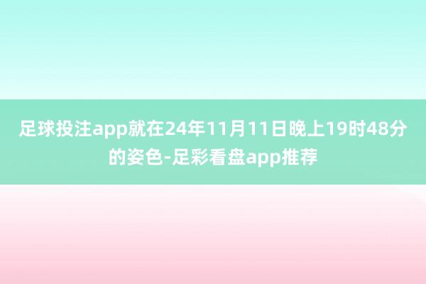 足球投注app就在24年11月11日晚上19时48分的姿色-足彩看盘app推荐