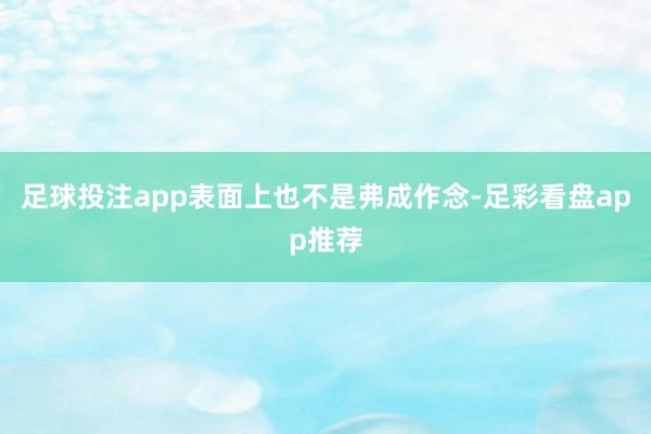 足球投注app表面上也不是弗成作念-足彩看盘app推荐