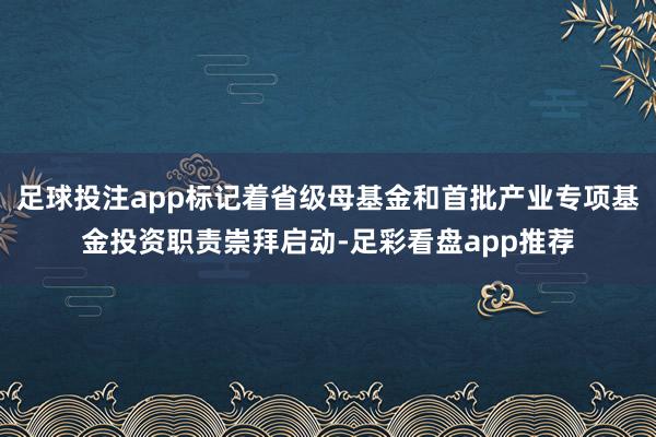 足球投注app标记着省级母基金和首批产业专项基金投资职责崇拜启动-足彩看盘app推荐