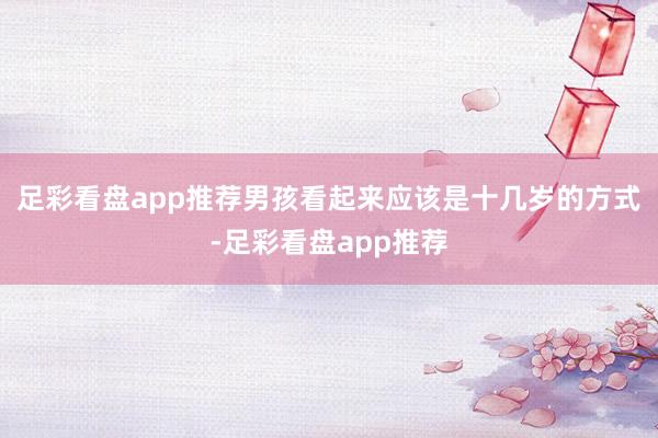 足彩看盘app推荐男孩看起来应该是十几岁的方式-足彩看盘app推荐