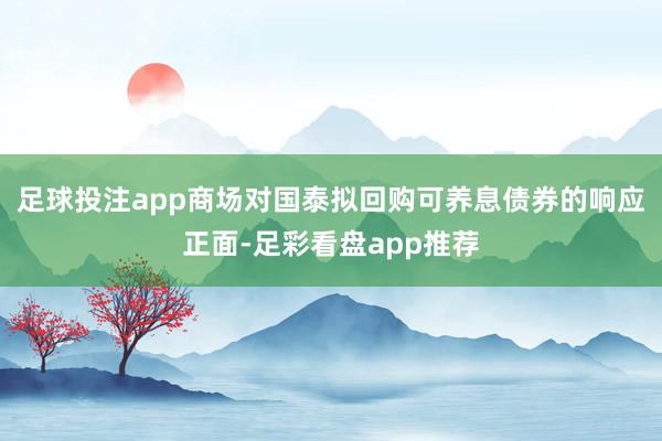 足球投注app商场对国泰拟回购可养息债券的响应正面-足彩看盘app推荐