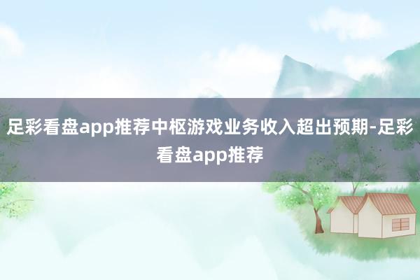 足彩看盘app推荐中枢游戏业务收入超出预期-足彩看盘app推荐