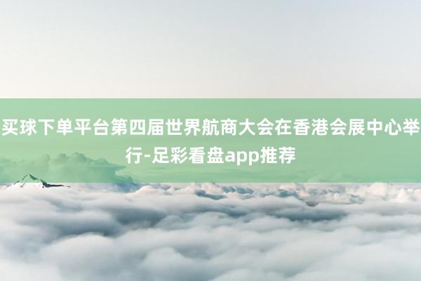 买球下单平台第四届世界航商大会在香港会展中心举行-足彩看盘app推荐