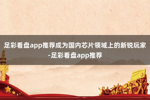 足彩看盘app推荐成为国内芯片领域上的新锐玩家-足彩看盘app推荐