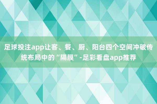 足球投注app让客、餐、厨、阳台四个空间冲破传统布局中的“隔膜”-足彩看盘app推荐