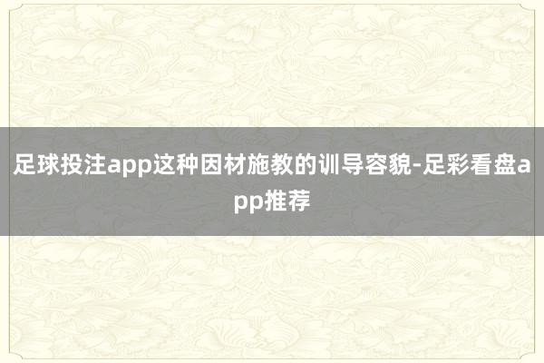 足球投注app这种因材施教的训导容貌-足彩看盘app推荐