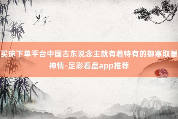 买球下单平台中国古东说念主就有着特有的御寒取暖神情-足彩看盘app推荐