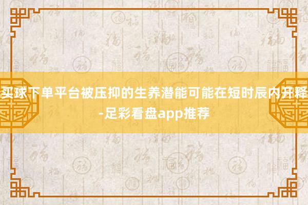 买球下单平台被压抑的生养潜能可能在短时辰内开释-足彩看盘app推荐