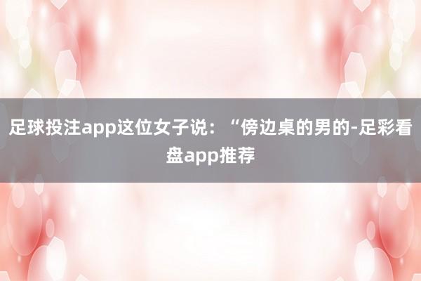 足球投注app这位女子说：“傍边桌的男的-足彩看盘app推荐