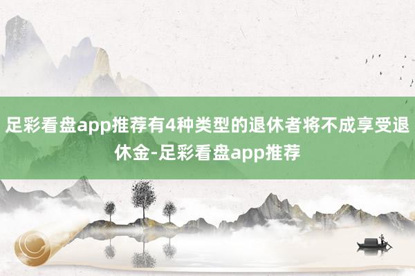 足彩看盘app推荐有4种类型的退休者将不成享受退休金-足彩看盘app推荐