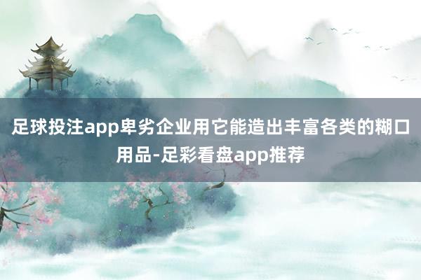 足球投注app卑劣企业用它能造出丰富各类的糊口用品-足彩看盘app推荐