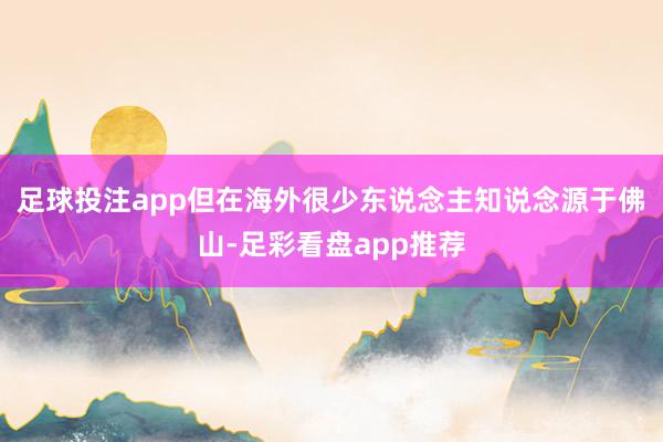 足球投注app但在海外很少东说念主知说念源于佛山-足彩看盘app推荐