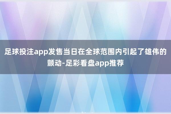 足球投注app发售当日在全球范围内引起了雄伟的颤动-足彩看盘app推荐