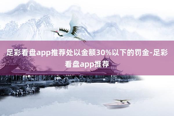 足彩看盘app推荐处以金额30%以下的罚金-足彩看盘app推荐