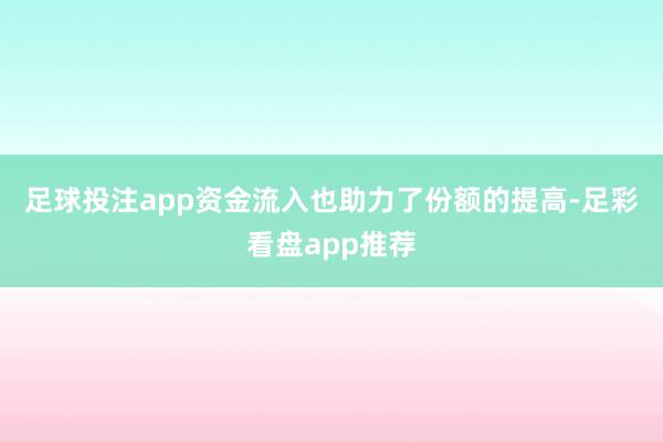 足球投注app　　资金流入也助力了份额的提高-足彩看盘app推荐