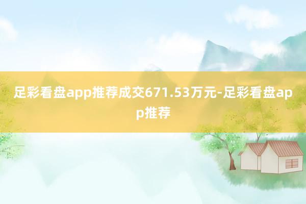 足彩看盘app推荐成交671.53万元-足彩看盘app推荐