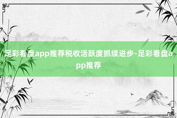 足彩看盘app推荐　　税收活跃度抓续进步-足彩看盘app推荐