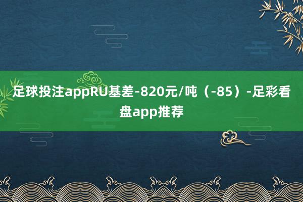 足球投注appRU基差-820元/吨（-85）-足彩看盘app推荐