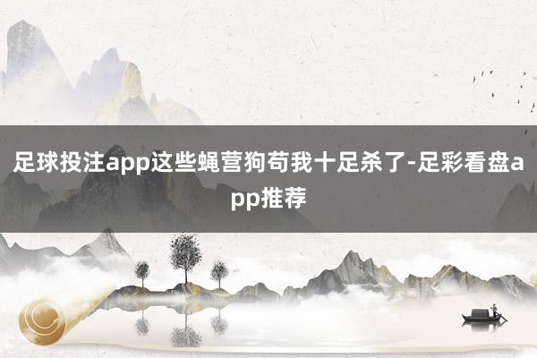 足球投注app这些蝇营狗苟我十足杀了-足彩看盘app推荐