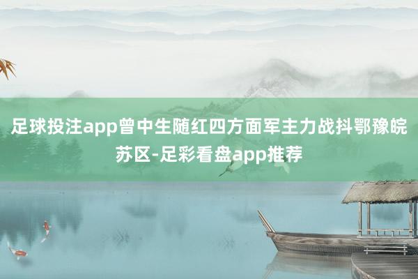 足球投注app曾中生随红四方面军主力战抖鄂豫皖苏区-足彩看盘app推荐