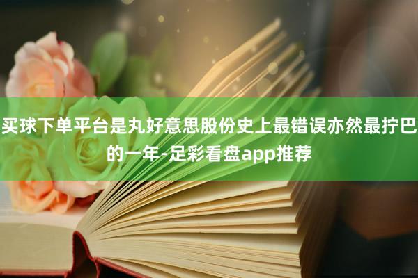 买球下单平台是丸好意思股份史上最错误亦然最拧巴的一年-足彩看盘app推荐