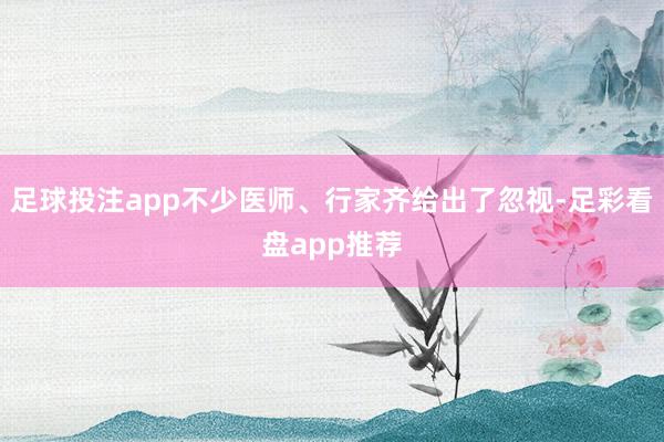 足球投注app不少医师、行家齐给出了忽视-足彩看盘app推荐