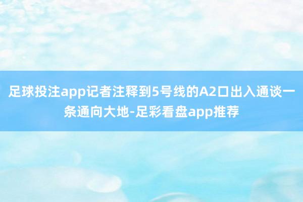 足球投注app记者注释到5号线的A2口出入通谈一条通向大地-足彩看盘app推荐