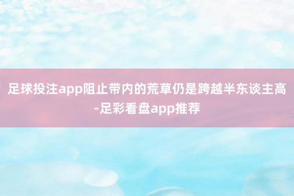 足球投注app阻止带内的荒草仍是跨越半东谈主高-足彩看盘app推荐