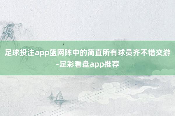 足球投注app篮网阵中的简直所有球员齐不错交游-足彩看盘app推荐