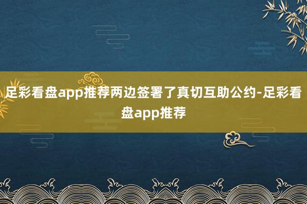 足彩看盘app推荐两边签署了真切互助公约-足彩看盘app推荐