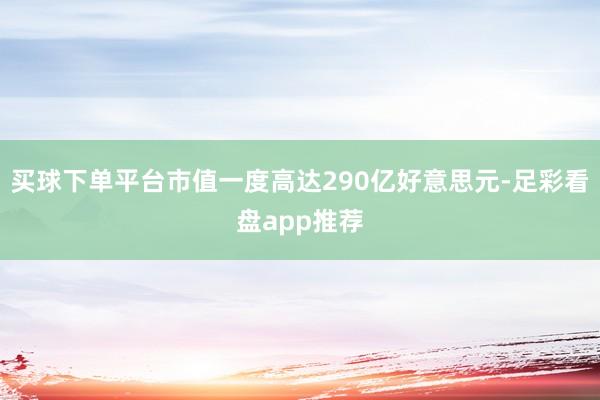 买球下单平台市值一度高达290亿好意思元-足彩看盘app推荐