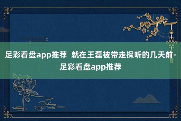 足彩看盘app推荐  就在王磊被带走探听的几天前-足彩看盘app推荐