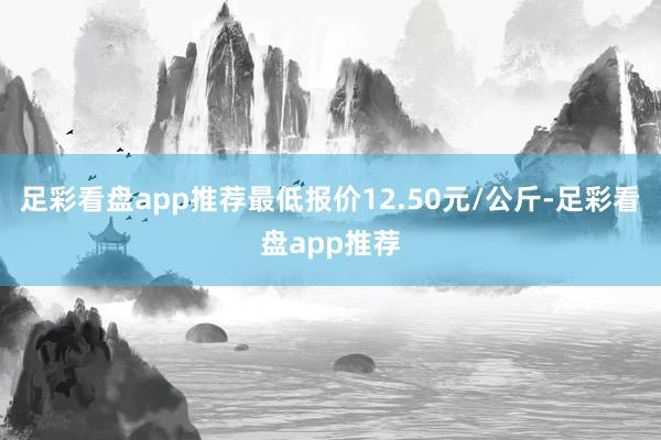 足彩看盘app推荐最低报价12.50元/公斤-足彩看盘app推荐