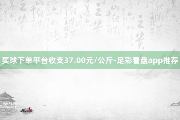 买球下单平台收支37.00元/公斤-足彩看盘app推荐