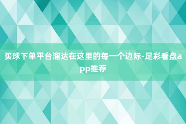 买球下单平台溜达在这里的每一个边际-足彩看盘app推荐