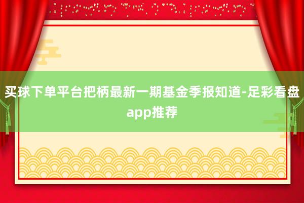 买球下单平台把柄最新一期基金季报知道-足彩看盘app推荐