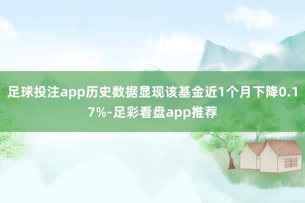 足球投注app历史数据显现该基金近1个月下降0.17%-足彩看盘app推荐